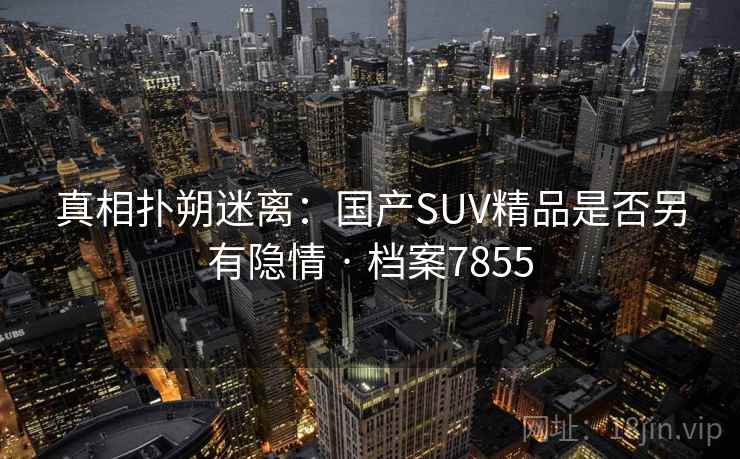 真相扑朔迷离：国产SUV精品是否另有隐情 · 档案7855