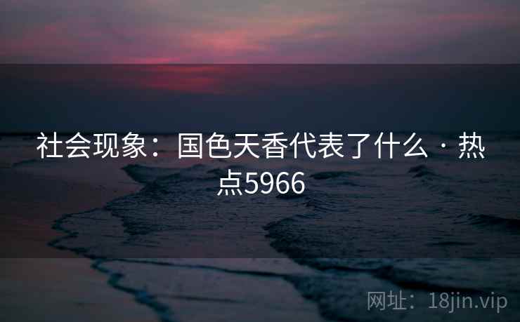 社会现象：国色天香代表了什么 · 热点5966