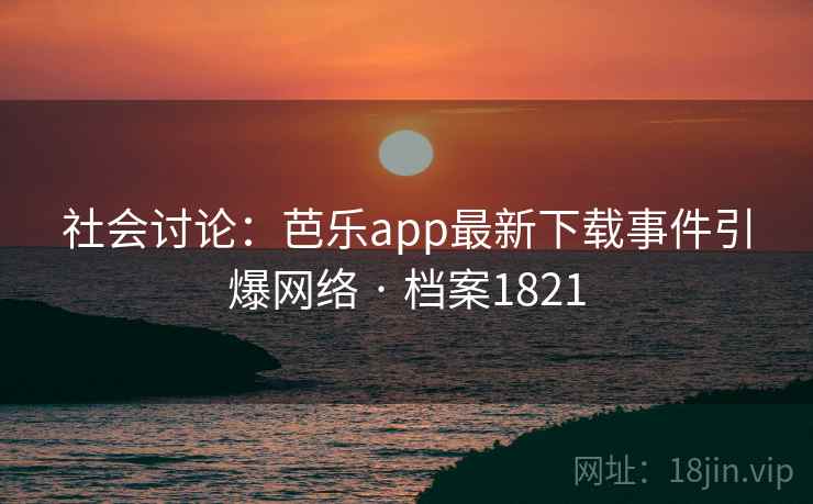 社会讨论：芭乐app最新下载事件引爆网络 · 档案1821
