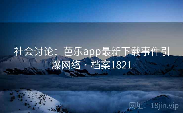 社会讨论：芭乐app最新下载事件引爆网络 · 档案1821