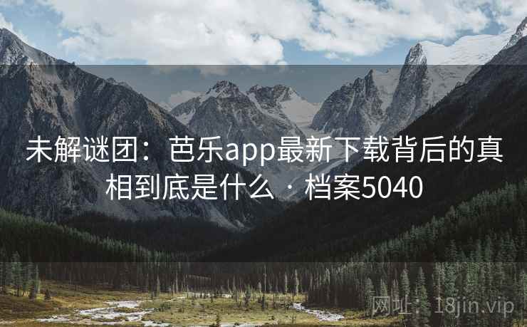 未解谜团：芭乐app最新下载背后的真相到底是什么 · 档案5040