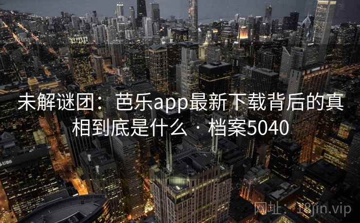 未解谜团：芭乐app最新下载背后的真相到底是什么 · 档案5040