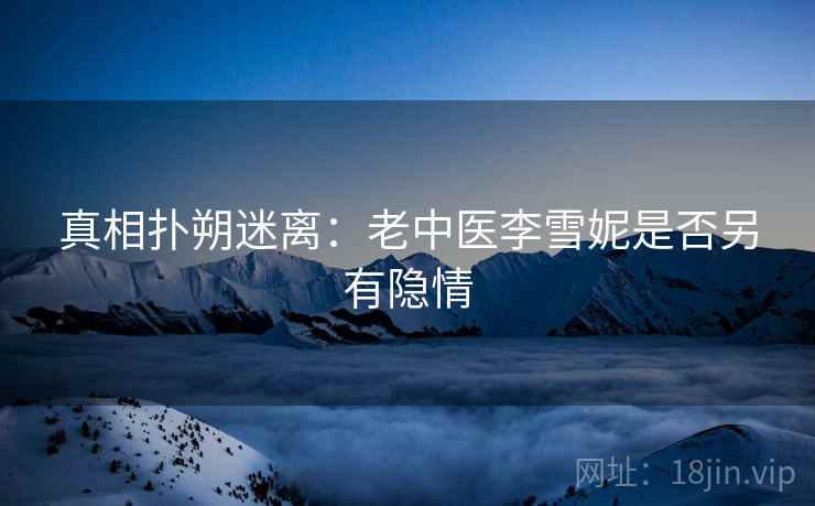 真相扑朔迷离：老中医李雪妮是否另有隐情