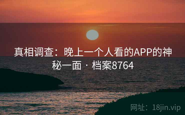 真相调查：晚上一个人看的APP的神秘一面 · 档案8764