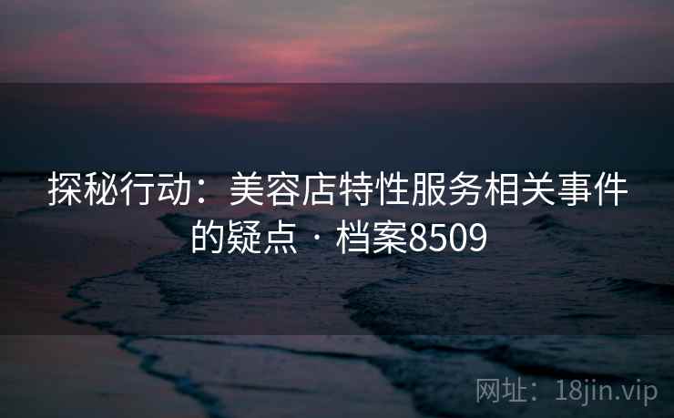 探秘行动：美容店特性服务相关事件的疑点 · 档案8509