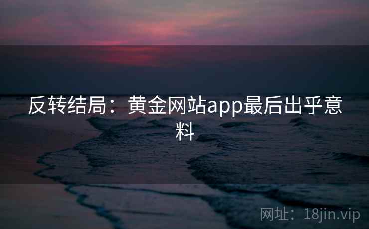 反转结局：黄金网站app最后出乎意料