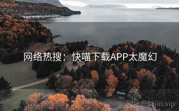 网络热搜：快喵下载APP太魔幻