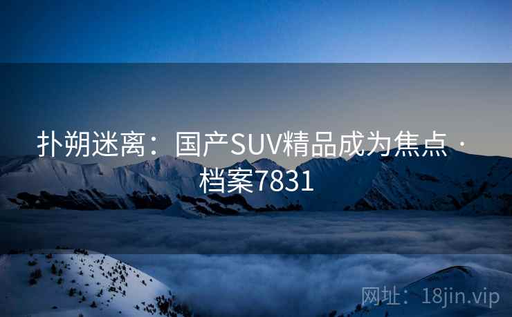 扑朔迷离：国产SUV精品成为焦点 · 档案7831
