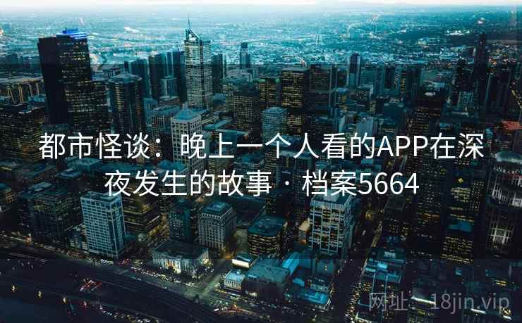 都市怪谈：晚上一个人看的APP在深夜发生的故事 · 档案5664