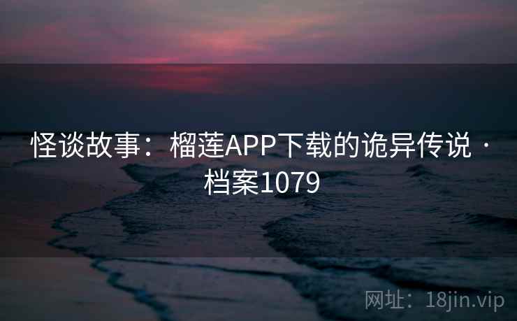 怪谈故事：榴莲APP下载的诡异传说 · 档案1079