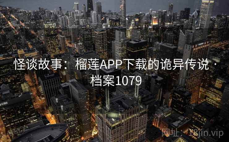 怪谈故事：榴莲APP下载的诡异传说 · 档案1079
