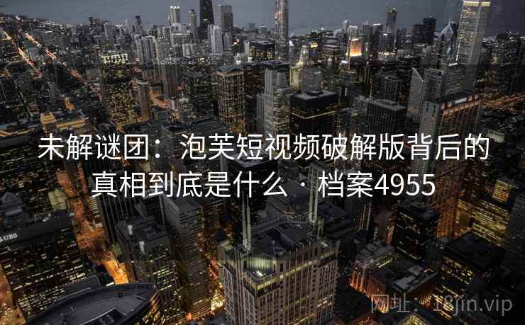 未解谜团：泡芙短视频破解版背后的真相到底是什么 · 档案4955