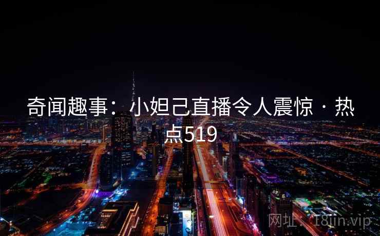 奇闻趣事：小妲己直播令人震惊 · 热点519