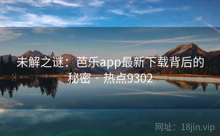 未解之谜：芭乐app最新下载背后的秘密 · 热点9302