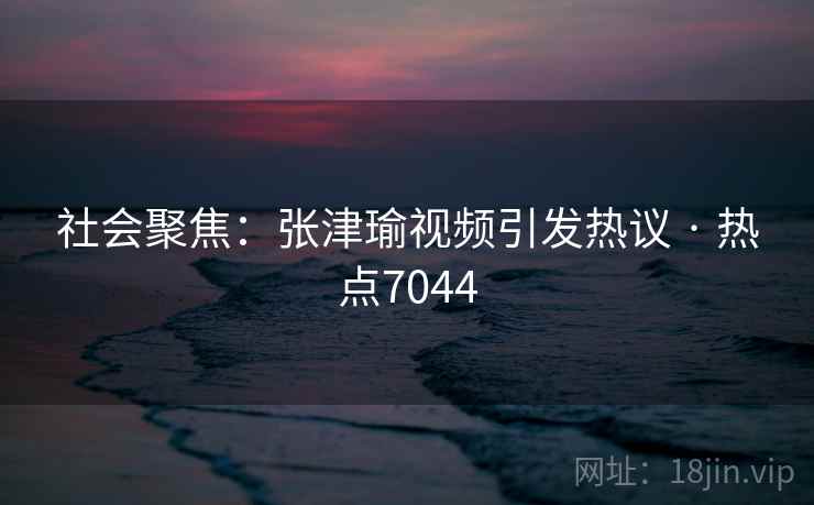社会聚焦：张津瑜视频引发热议 · 热点7044