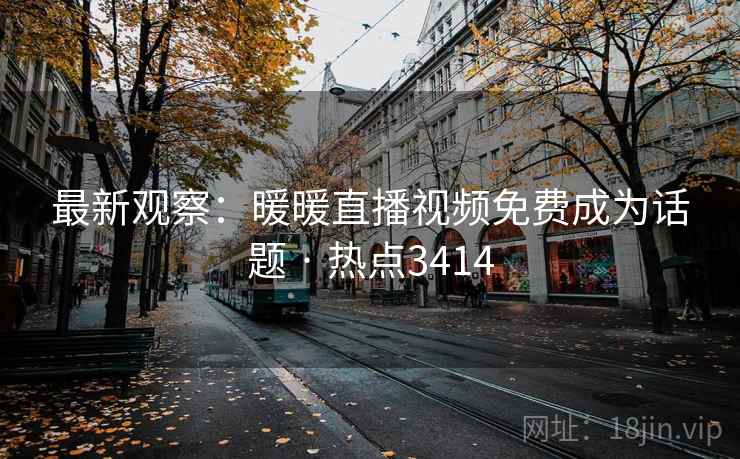 最新观察:暖暖直播视频免费成为话题 · 热点3414 最新观察:暖暖直播视频免费成为话题 · 热点3414