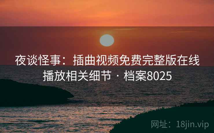夜谈怪事：插曲视频免费完整版在线播放相关细节 · 档案8025