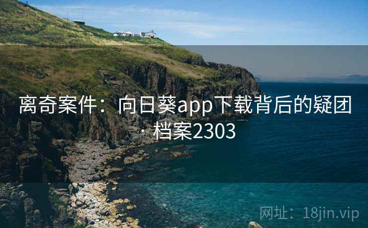 离奇案件：向日葵app下载背后的疑团 · 档案2303
