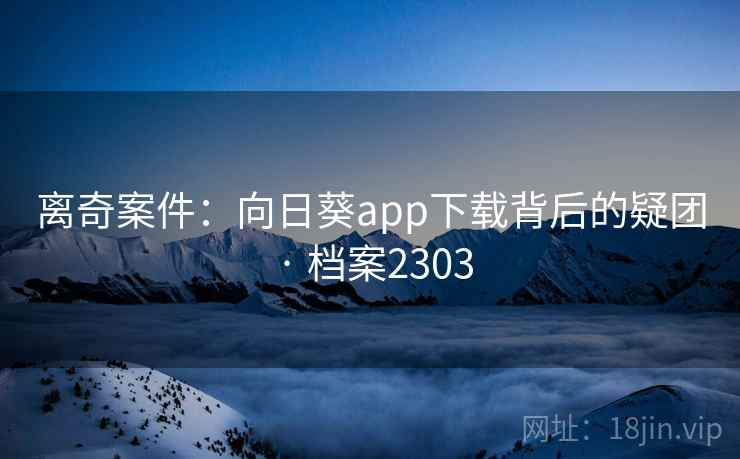 离奇案件：向日葵app下载背后的疑团 · 档案2303