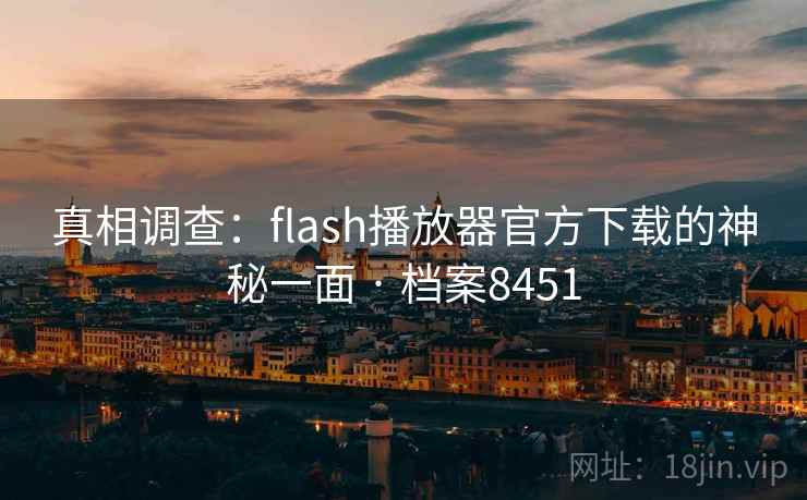 真相调查：flash播放器官方下载的神秘一面 · 档案8451