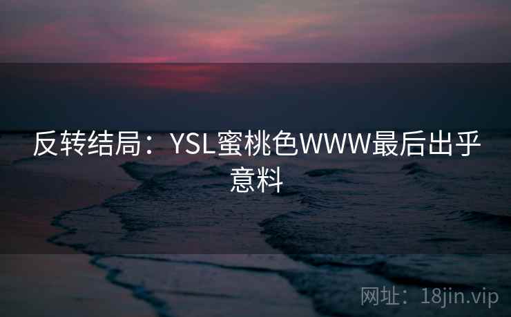 反转结局：YSL蜜桃色WWW最后出乎意料
