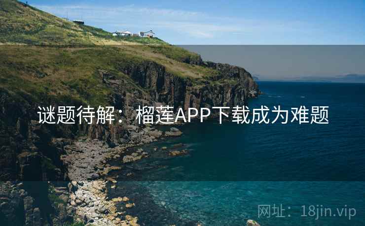 谜题待解：榴莲APP下载成为难题