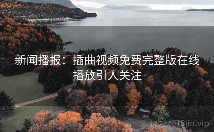 新闻播报：插曲视频免费完整版在线播放引人关注