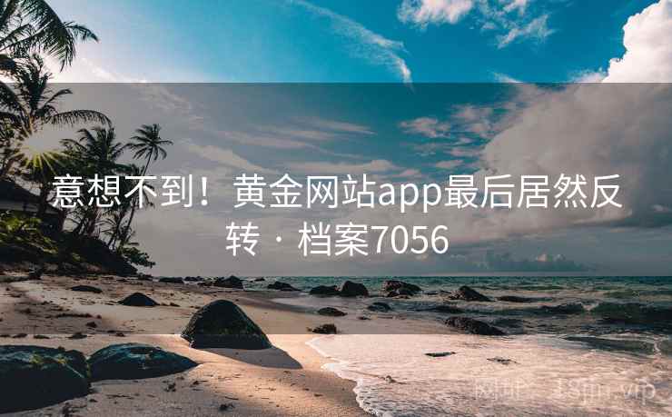 意想不到！黄金网站app最后居然反转 · 档案7056