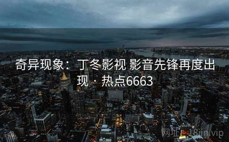 奇异现象：丁冬影视 影音先锋再度出现 · 热点6663