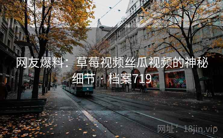 网友爆料：草莓视频丝瓜视频的神秘细节 · 档案719
