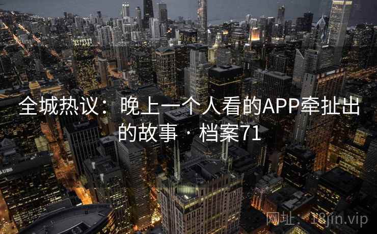全城热议：晚上一个人看的APP牵扯出的故事 · 档案71