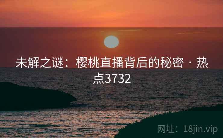 未解之谜：樱桃直播背后的秘密 · 热点3732