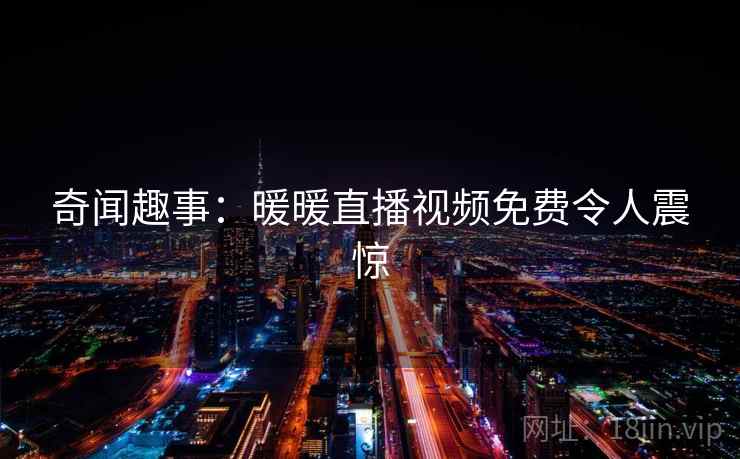 奇闻趣事:暖暖直播视频免费令人震惊 奇闻趣事:暖暖直播视频免费令人震惊