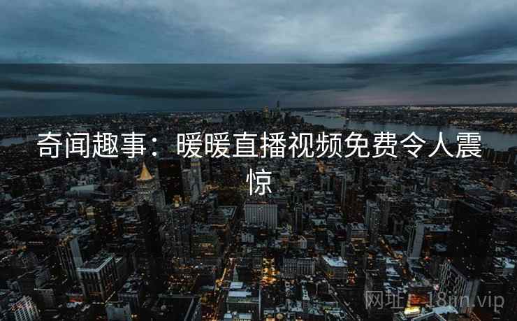 奇闻趣事:暖暖直播视频免费令人震惊 奇闻趣事:暖暖直播视频免费令人震惊