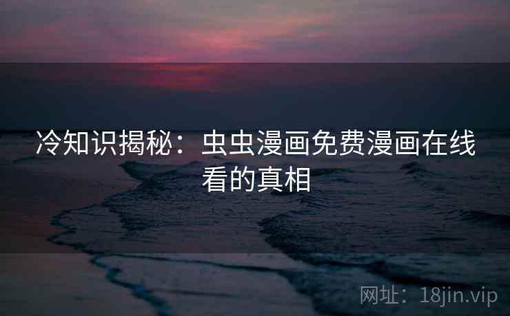 冷知识揭秘：虫虫漫画免费漫画在线看的真相