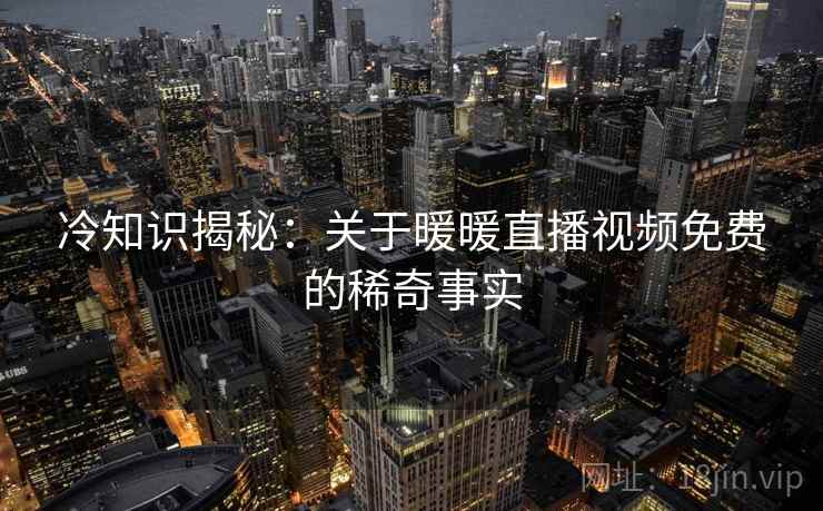 冷知识揭秘:关于暖暖直播视频免费的稀奇事实 冷知识揭秘:关于暖暖直播视频免费的稀奇事实