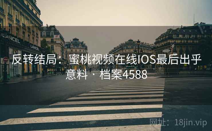 反转结局：蜜桃视频在线IOS最后出乎意料 · 档案4588