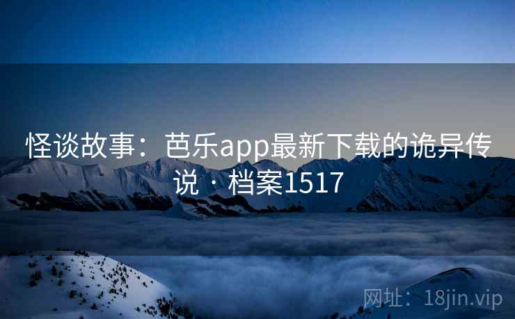 怪谈故事:芭乐app最新下载的诡异传说 · 档案1517 怪谈故事:芭乐app最新下载的诡异传说 · 档案1517