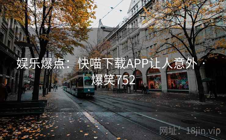 娱乐爆点：快喵下载APP让人意外 · 爆笑752