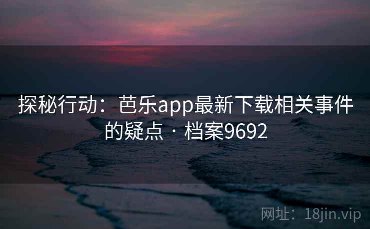 探秘行动：芭乐app最新下载相关事件的疑点 · 档案9692