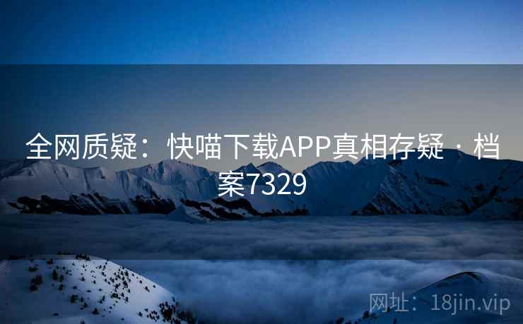全网质疑：快喵下载APP真相存疑 · 档案7329
