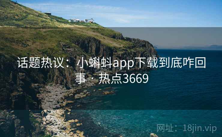 话题热议：小蝌蚪app下载到底咋回事 · 热点3669