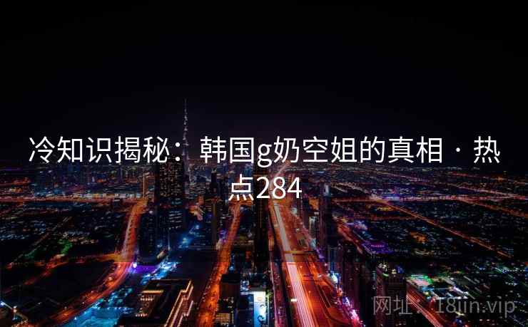 冷知识揭秘：韩国g奶空姐的真相 · 热点284