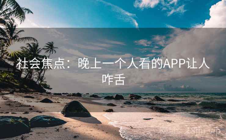 社会焦点：晚上一个人看的APP让人咋舌