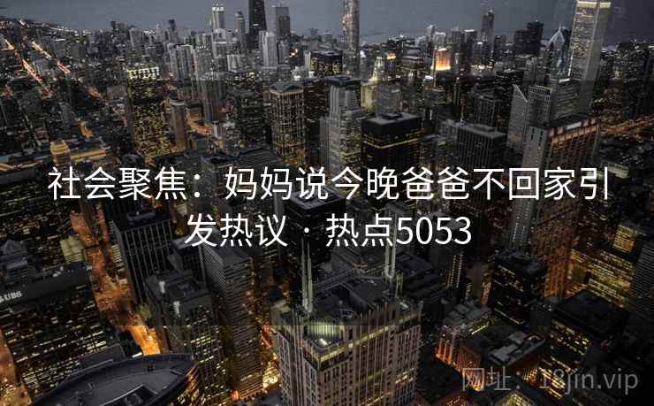 社会聚焦：妈妈说今晚爸爸不回家引发热议 · 热点5053