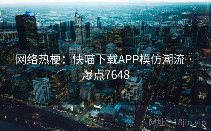 网络热梗：快喵下载APP模仿潮流 · 爆点7648