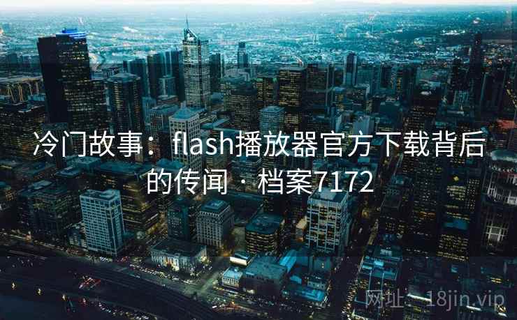 冷门故事：flash播放器官方下载背后的传闻 · 档案7172