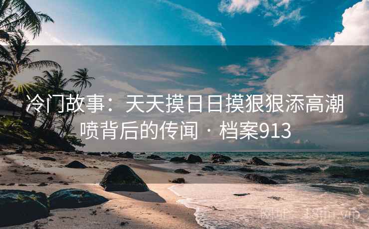 冷门故事：天天摸日日摸狠狠添高潮喷背后的传闻 · 档案913