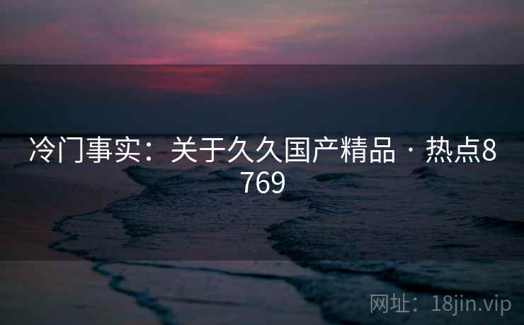 冷门事实：关于久久国产精品 · 热点8769