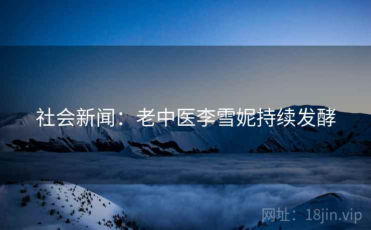 社会新闻：老中医李雪妮持续发酵